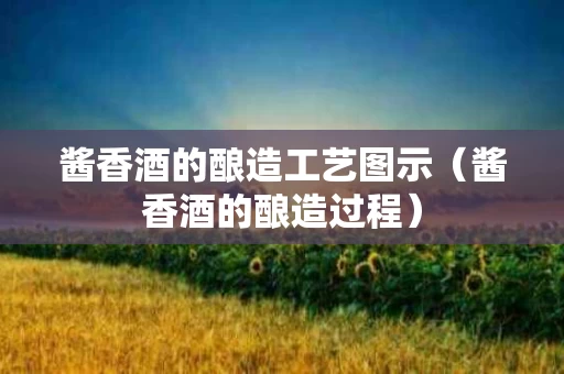 酱香酒的酿造工艺图示（酱香酒的酿造过程）