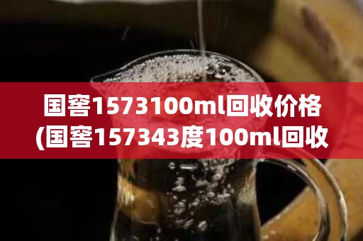 国窖1573100ml回收价格(国窖157343度100ml回收价格多少钱)