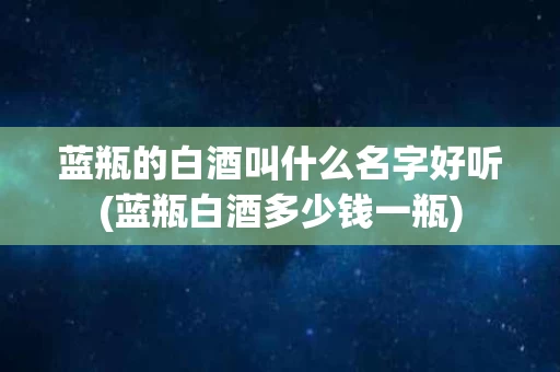 蓝瓶的白酒叫什么名字好听(蓝瓶白酒多少钱一瓶)