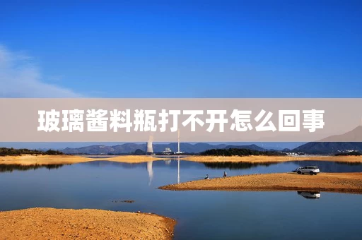 玻璃酱料瓶打不开怎么回事