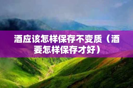 酒应该怎样保存不变质（酒要怎样保存才好）