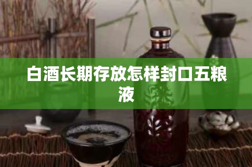 白酒长期存放怎样封口五粮液