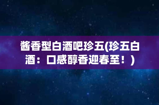酱香型白酒吧珍五(珍五白酒：口感醇香迎春至！)