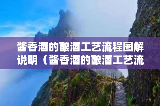 酱香酒的酿酒工艺流程图解说明（酱香酒的酿酒工艺流程图解说明书）