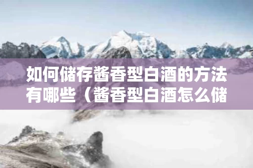 如何储存酱香型白酒的方法有哪些（酱香型白酒怎么储存）