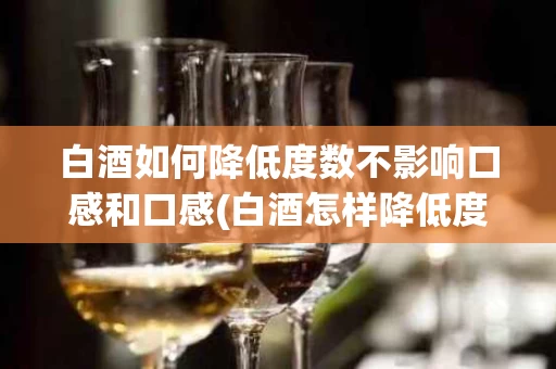 白酒如何降低度数不影响口感和口感(白酒怎样降低度数)