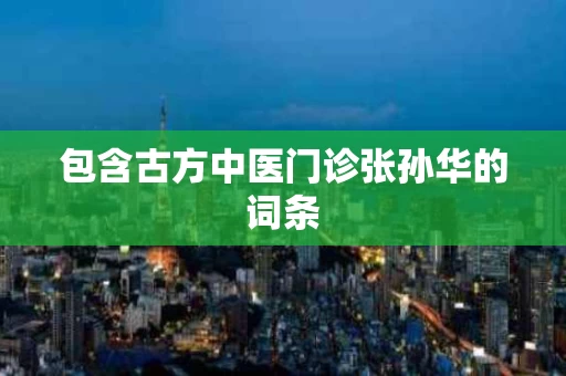 包含古方中医门诊张孙华的词条