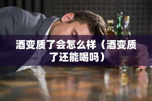 酒变质了会怎么样（酒变质了还能喝吗）