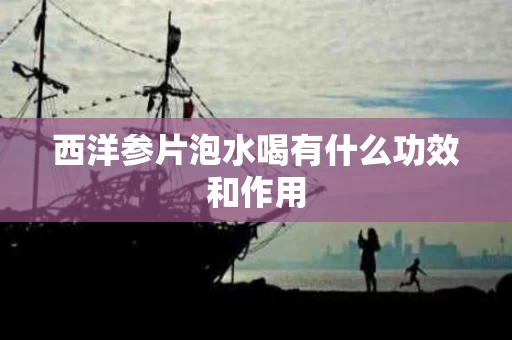 西洋参片泡水喝有什么功效和作用