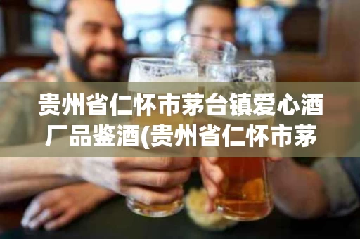 贵州省仁怀市茅台镇爱心酒厂品鉴酒(贵州省仁怀市茅台镇爱心酒厂品鉴酒多少钱)