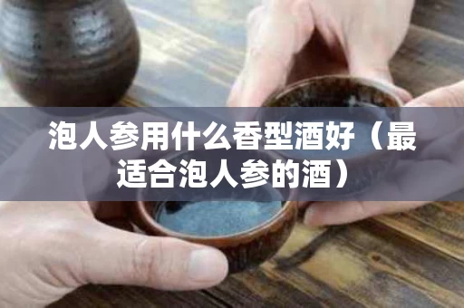 泡人参用什么香型酒好（最适合泡人参的酒）
