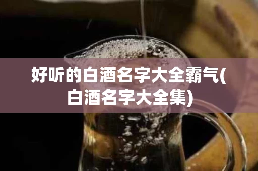 好听的白酒名字大全霸气(白酒名字大全集)