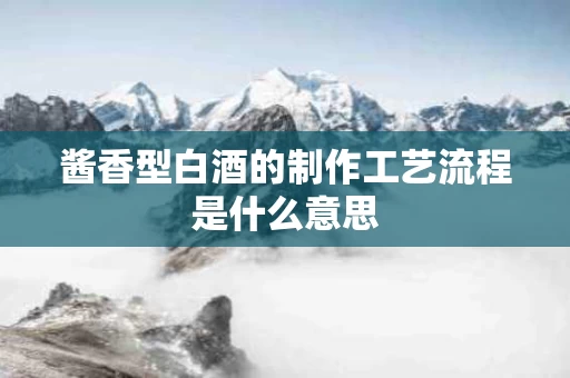 酱香型白酒的制作工艺流程是什么意思