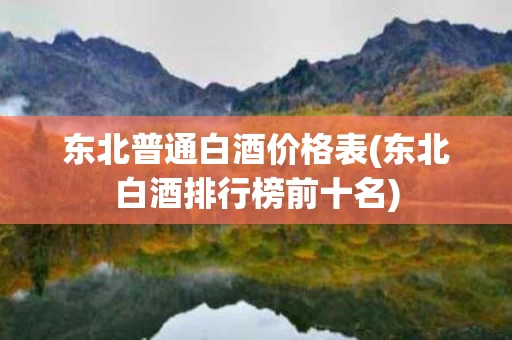 东北普通白酒价格表(东北白酒排行榜前十名)