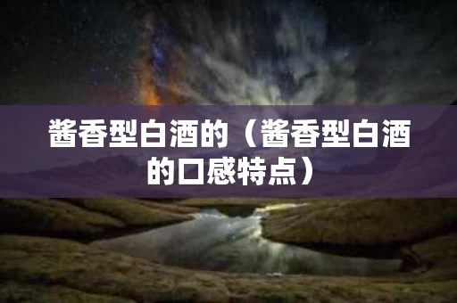 酱香型白酒的（酱香型白酒的口感特点）