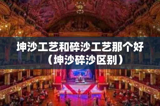 坤沙工艺和碎沙工艺那个好（坤沙碎沙区别）