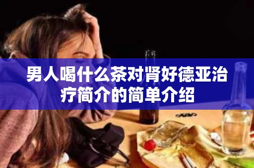 男人喝什么茶对肾好德亚治疗简介的简单介绍