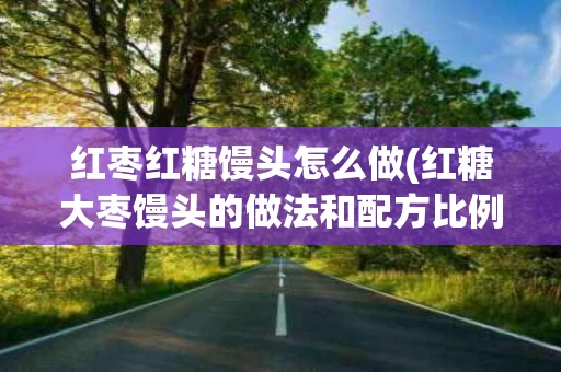 红枣红糖馒头怎么做(红糖大枣馒头的做法和配方比例窍门)