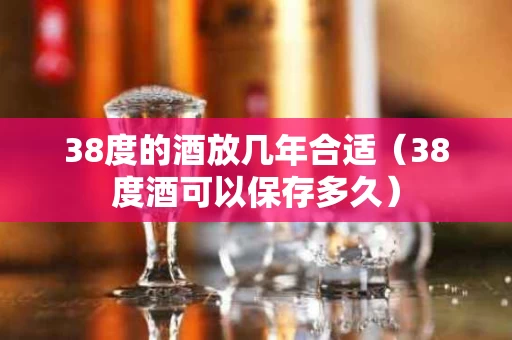 38度的酒放几年合适（38度酒可以保存多久）