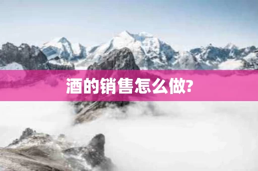 酒的销售怎么做?