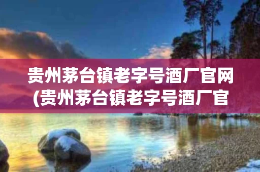贵州茅台镇老字号酒厂官网(贵州茅台镇老字号酒厂官网查询)
