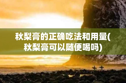 秋梨膏的正确吃法和用量(秋梨膏可以随便喝吗)