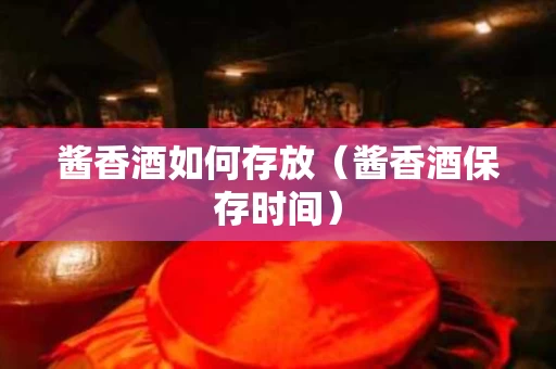 酱香酒如何存放（酱香酒保存时间）
