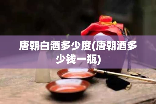 唐朝白酒多少度(唐朝酒多少钱一瓶)