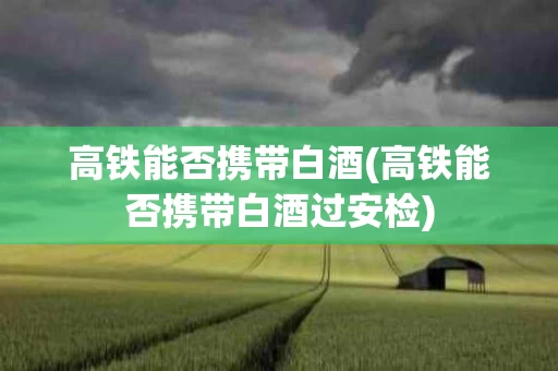 高铁能否携带白酒(高铁能否携带白酒过安检)