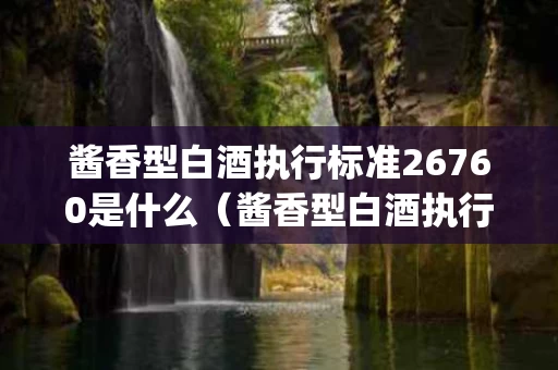 酱香型白酒执行标准26760是什么（酱香型白酒执行标准gbt267602011）