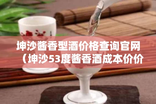 坤沙酱香型酒价格查询官网（坤沙53度酱香酒成本价价格）