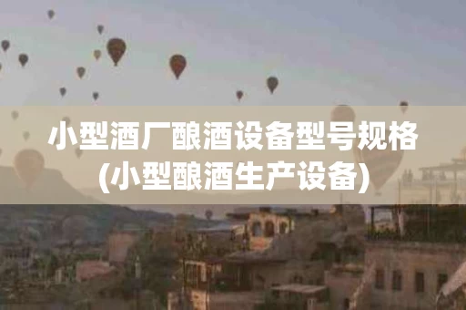 小型酒厂酿酒设备型号规格(小型酿酒生产设备)