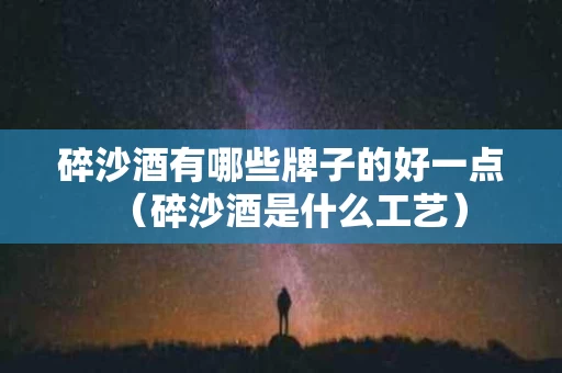 碎沙酒有哪些牌子的好一点（碎沙酒是什么工艺）