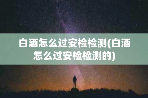白酒怎么过安检检测(白酒怎么过安检检测的)