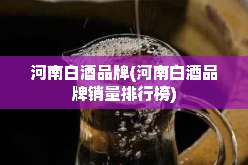 河南白酒品牌(河南白酒品牌销量排行榜)