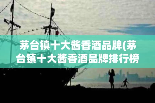 茅台镇十大酱香酒品牌(茅台镇十大酱香酒品牌排行榜)