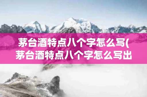 茅台酒特点八个字怎么写(茅台酒特点八个字怎么写出来)
