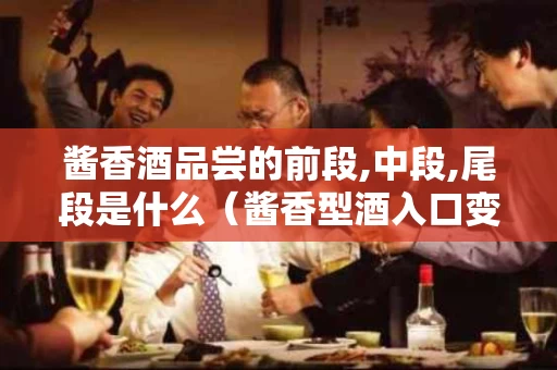 酱香酒品尝的前段,中段,尾段是什么（酱香型酒入口变化）