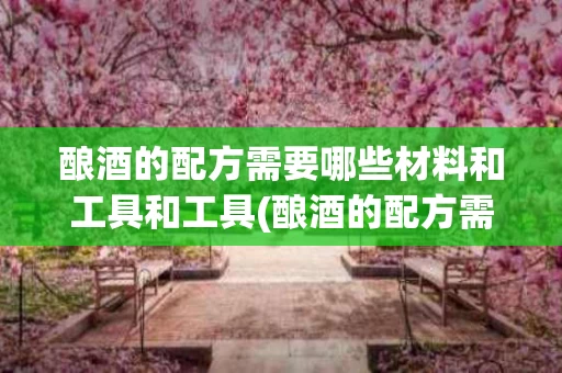 酿酒的配方需要哪些材料和工具和工具(酿酒的配方需要哪些材料和工具和工具呢)