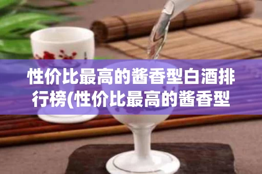 性价比最高的酱香型白酒排行榜(性价比最高的酱香型白酒排行榜前十名)