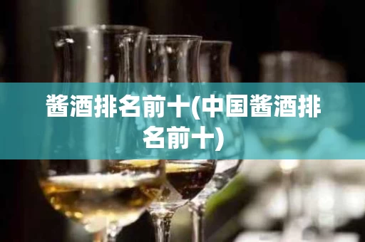酱酒排名前十(中国酱酒排名前十)