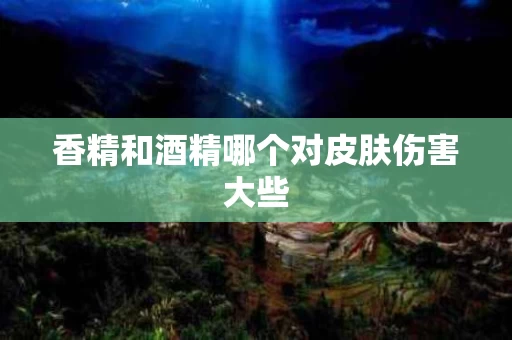 香精和酒精哪个对皮肤伤害大些