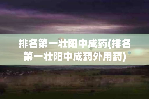 排名第一壮阳中成药(排名第一壮阳中成药外用药)