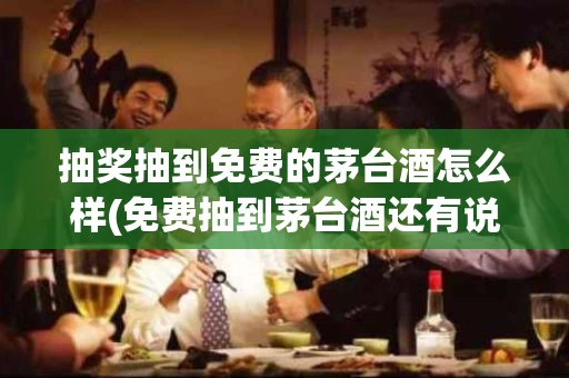 抽奖抽到免费的茅台酒怎么样(免费抽到茅台酒还有说什么货到付款)