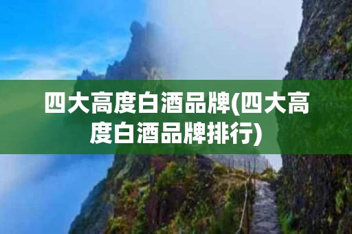四大高度白酒品牌(四大高度白酒品牌排行)