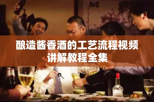 酿造酱香酒的工艺流程视频讲解教程全集