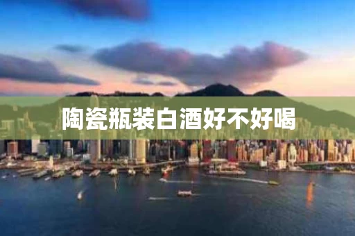 陶瓷瓶装白酒好不好喝