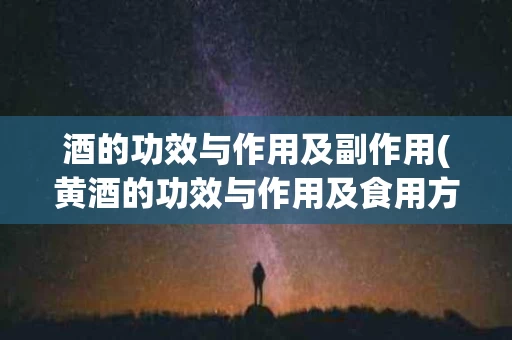 酒的功效与作用及副作用(黄酒的功效与作用及食用方法)