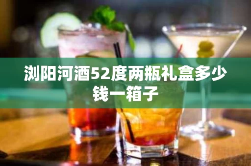 浏阳河酒52度两瓶礼盒多少钱一箱子