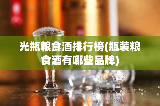 光瓶粮食酒排行榜(瓶装粮食酒有哪些品牌)